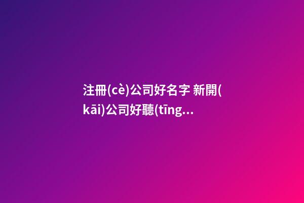 注冊(cè)公司好名字 新開(kāi)公司好聽(tīng)的名字-第1張-公司起名-玄機(jī)派